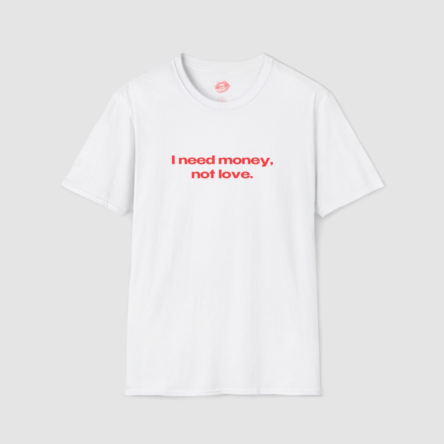 "I Need Money, Not Love." | Text Only | T-Shirt