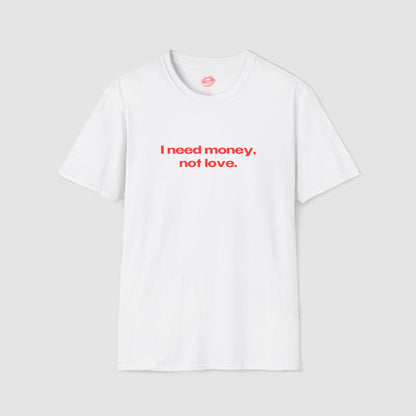 "I Need Money, Not Love." | Text Only | T-Shirt