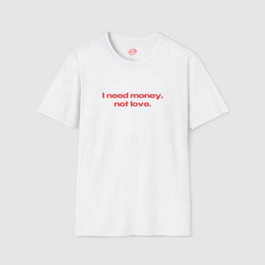 "I Need Money, Not Love." | Text Only | T-Shirt