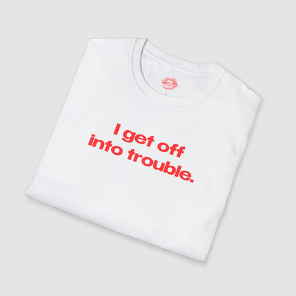 "I Get Off Into Trouble." | Text Only | T-Shirt