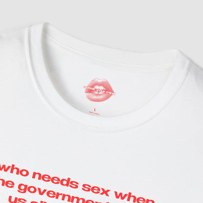"Who Needs Sex When The Government Fucks Us All Every Day." | Text Only | T-Shirt
