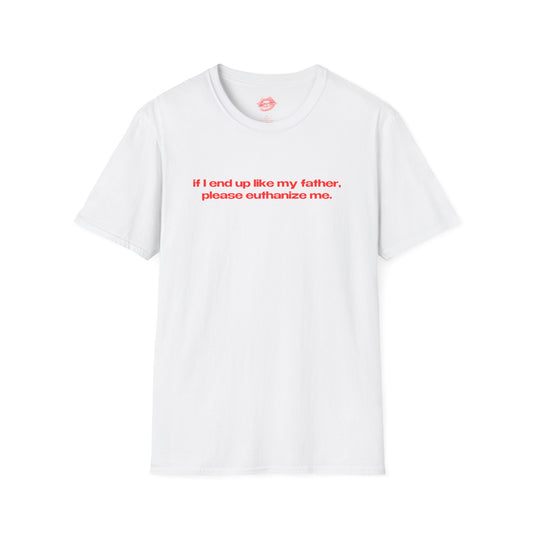 "If I End Up Like My Father, Please Euthanize Me." | Text Only | T-Shirt