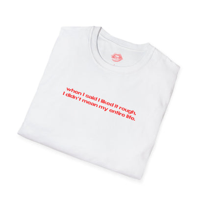 "When I Said I Liked It Rough, I Didn't Mean My Entire Life." | Text Only | T-Shirt