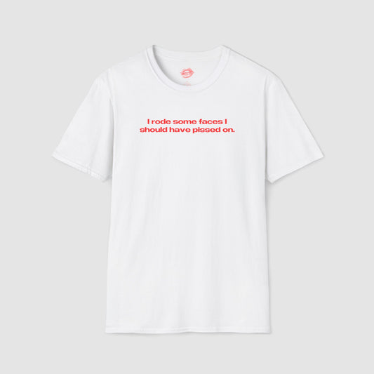"I Rode Some Faces I Should Have Pissed On." | Text Only | T-Shirt