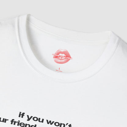 "If You Won't, Your Friend Said He Would." | Text Only | T-Shirt