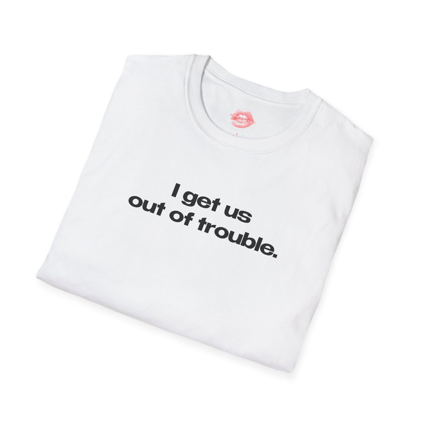 "I Get Us Out Of Trouble." | Text Only | T-Shirt