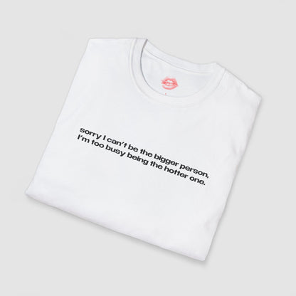 "Sorry I Can't Be The Bigger Person, I'm Too Busy Being The Hotter One." | Text Only | T-Shirt