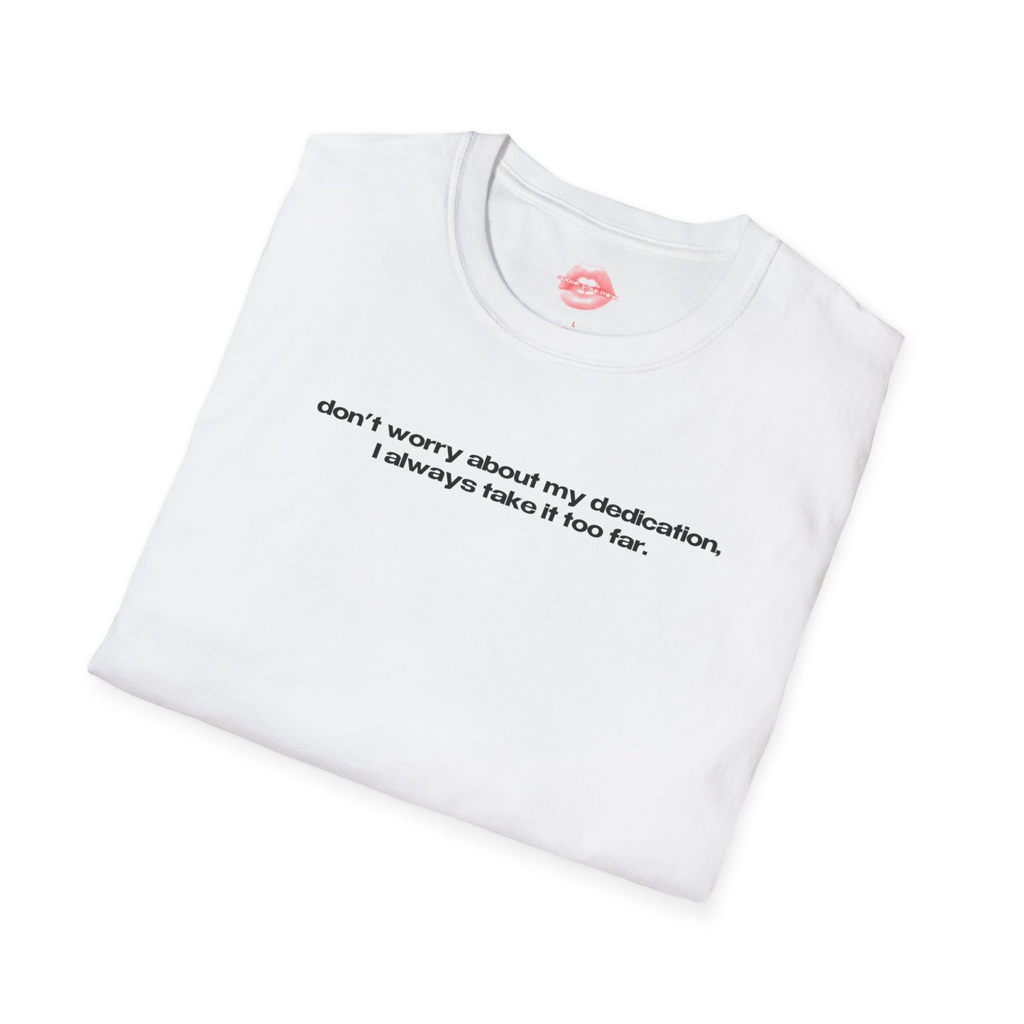 "Don't Worry About My Dedication, I Always Take It Too Far." | Text Only | T-Shirt