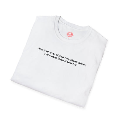 "Don't Worry About My Dedication, I Always Take It Too Far." | Text Only | T-Shirt