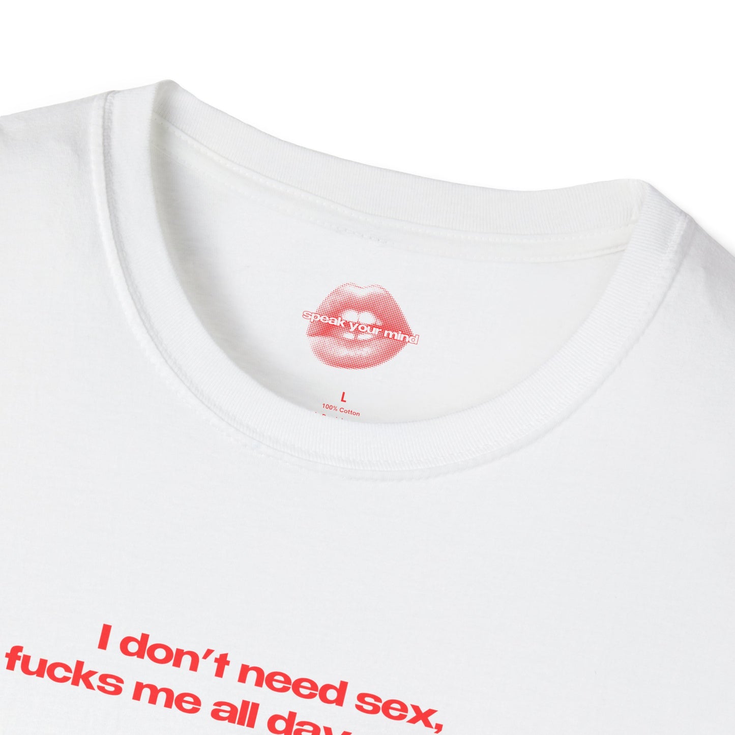 "I Don't Need Sex, Life Fucks Me All Day Every Day." | Text Only | T-Shirt