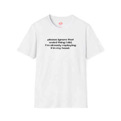 "Please Ignore That Weird Thing I Did, I'm Already Replaying It In My Head." | Text Only | T-Shirt