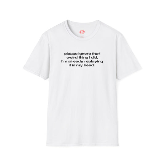 "Please Ignore That Weird Thing I Did, I'm Already Replaying It In My Head." | Text Only | T-Shirt