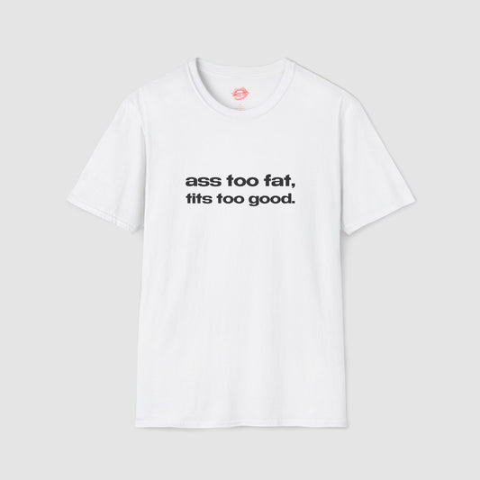 "Ass Too Fat, Tits Too Good." | Text Only | T-Shirt