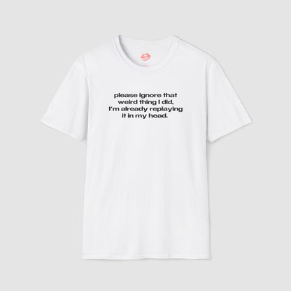 "Please Ignore That Weird Thing I Did, I'm Already Replaying It In My Head." | Text Only | T-Shirt