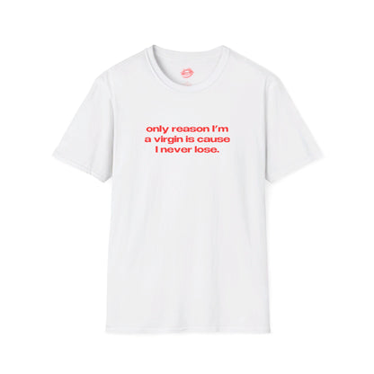 "Only Reason I'm A Virgin Is Cause I Never Lose." | Text Only | T-Shirt