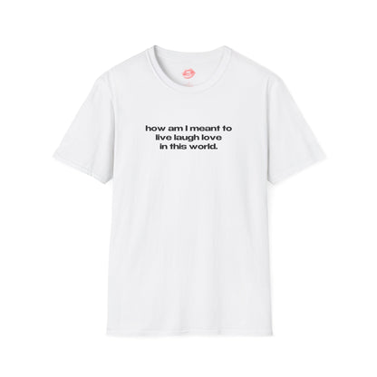 "How Am I Meant To Live Laugh Love In This World." | Text Only | T-Shirt