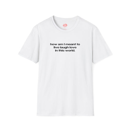 "How Am I Meant To Live Laugh Love In This World." | Text Only | T-Shirt