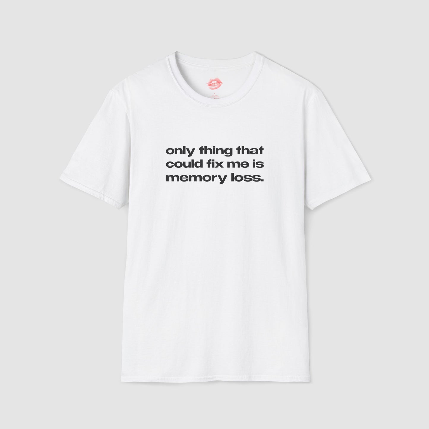 "Only Thing That Could Fix Me Is Memory Loss." | Text Only | T-Shirt
