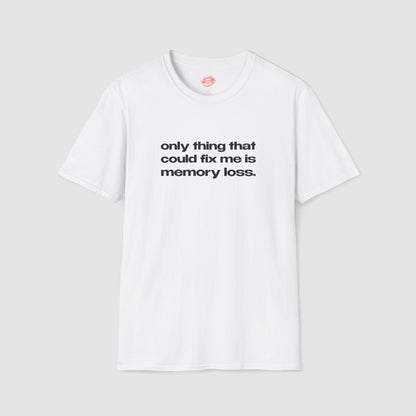 "Only Thing That Could Fix Me Is Memory Loss." | Text Only | T-Shirt