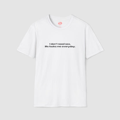 "I Don't Need Sex, Life Fucks Me Everyday." | Text Only | T-Shirt