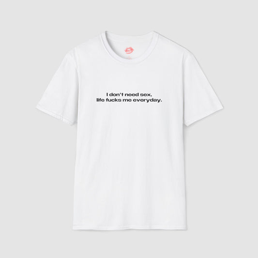 "I Don't Need Sex, Life Fucks Me Everyday." | Text Only | T-Shirt