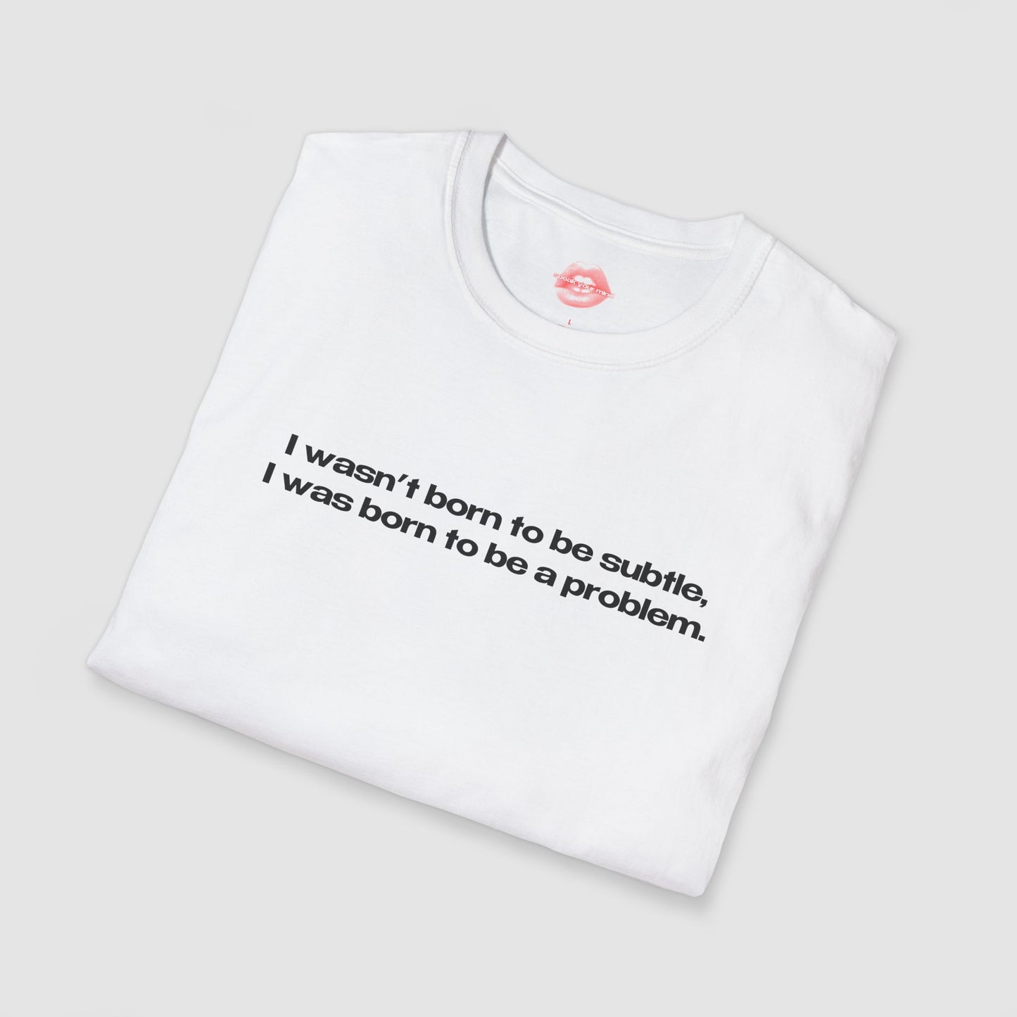 "I Wasn't Born To Be Subtle, I Was Born To Be A Problem." | Text Only | T-Shirt