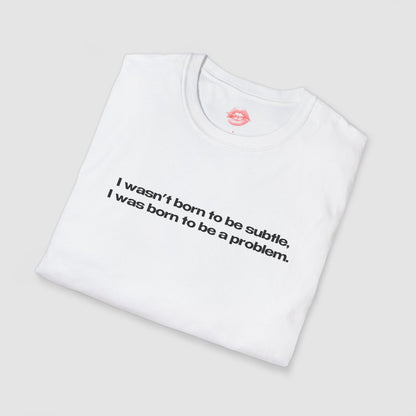 "I Wasn't Born To Be Subtle, I Was Born To Be A Problem." | Text Only | T-Shirt