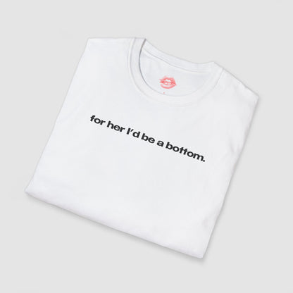 "For Her I'd Be A Bottom." | Text Only | T-Shirt
