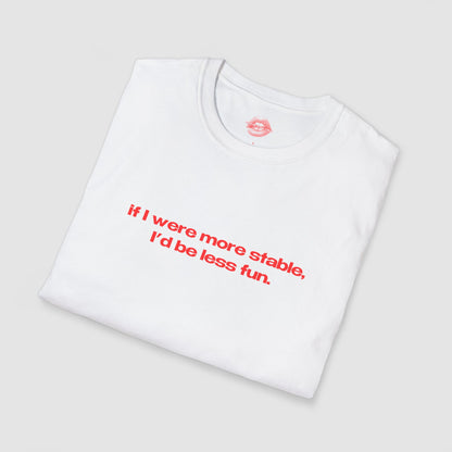 "If I Were More Stable, I'd Be Less Fun." | Text Only | T-Shirt