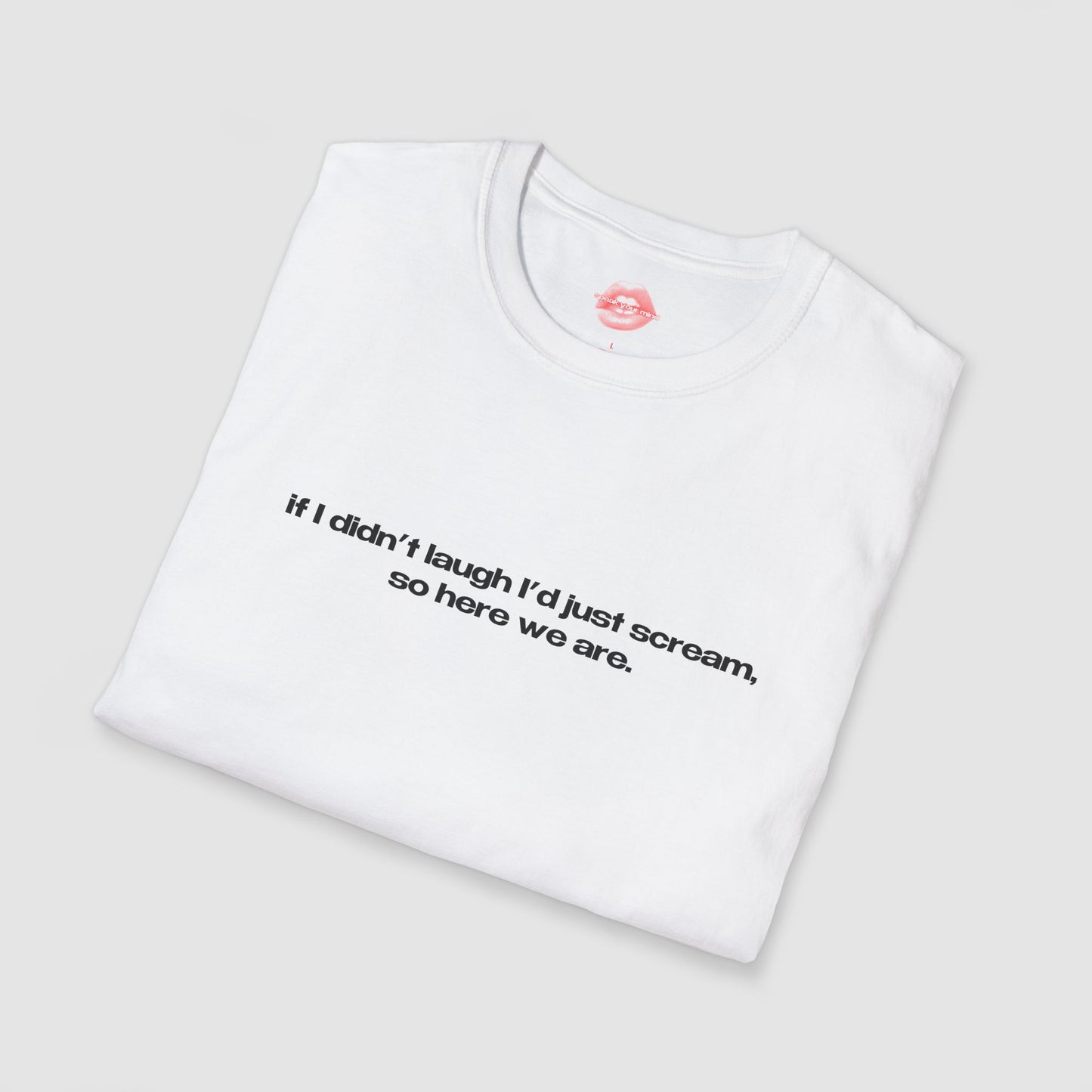 "If I Didn't Laugh I'd Just Scream, So Here We Are." | Text Only | T-Shirt