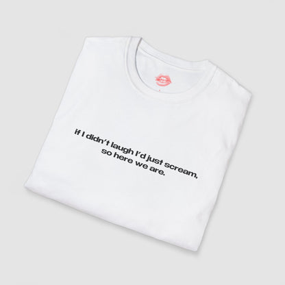 "If I Didn't Laugh I'd Just Scream, So Here We Are." | Text Only | T-Shirt