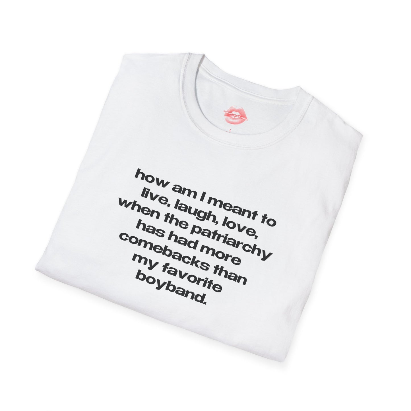 "How Am I Meant To Live, Laugh, Love, When The Patriarchy Has Had More Comebacks Than My Favorite Boyband." | Text Only | T-Shirt