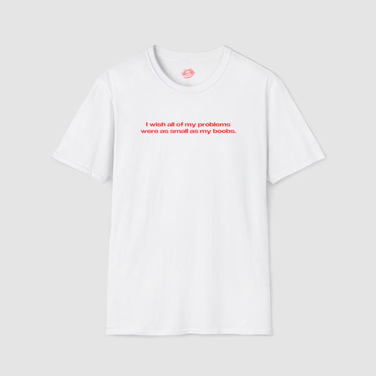 "I Wish All Of My Problems Were As Small As My Boobs." | Text Only | T-Shirt