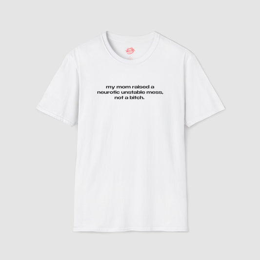 "My Mom Raised A Neurotic Unstable Mess, Not A Bitch." | Text Only | T-Shirt