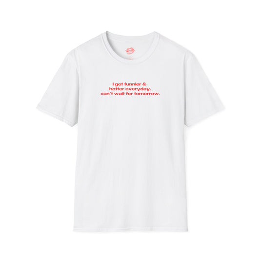 "I Get Funnier & Hotter Everyday. Can't Wait For Tomorrow." | Text Only | T-Shirt