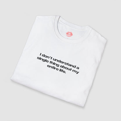 "I Don't Understand A Single Thing About My Entire Life." | Text Only | T-Shirt