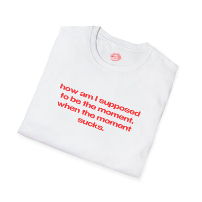 "How Am I Supposed To Be The Moment, When The Moment Sucks." | Text Only | T-Shirt