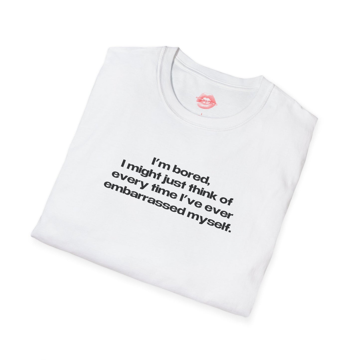 "I'm Bored, I Might Just Think Of Every Time I've Ever Embarrassed Myself." | Text Only | T-Shirt