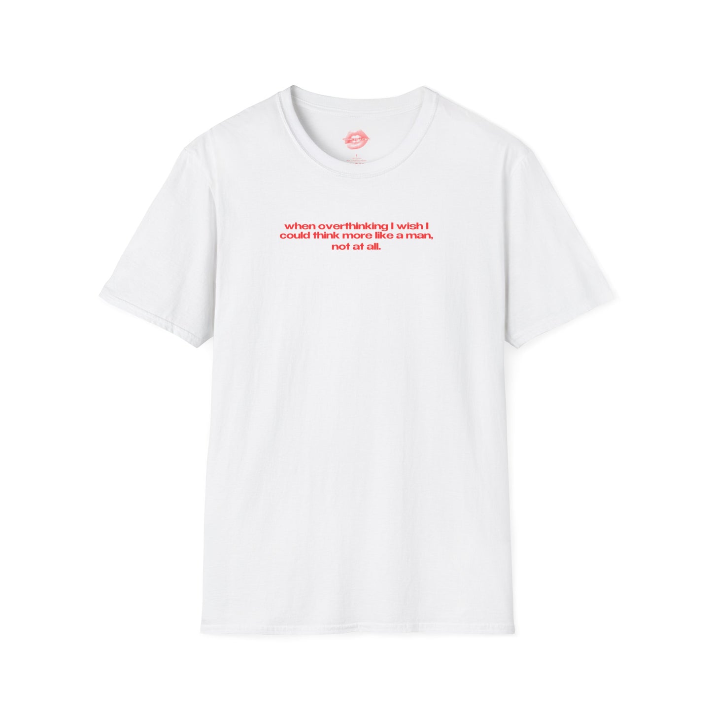 "When Overthinking I Wish I Could Think More Like A Man, Not At All." | Text Only | T-Shirt