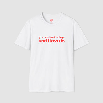 "You're Fucked Up, And I Love It." | Text Only | T-Shirt