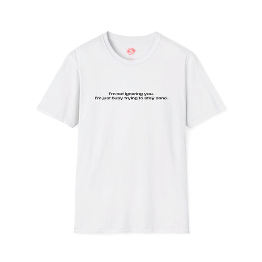 "I'm Not Ignoring You, I'm Just Busy Trying To Stay Sane." | Text Only | T-Shirt