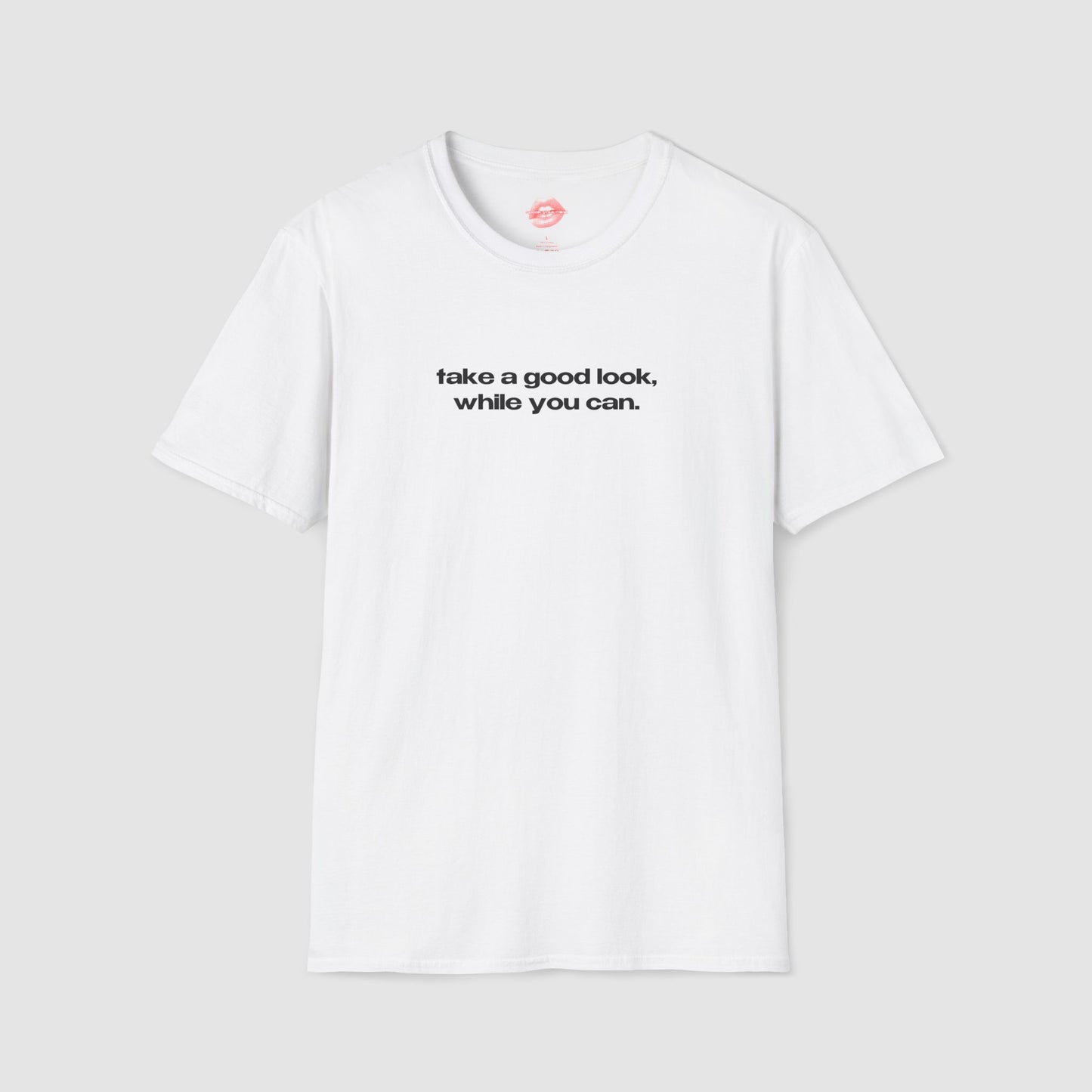 "Take A Good Look, While You Can." | Text Only | T-Shirt