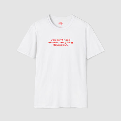 "You Don't Need To Have Everything Figured Out." | Text Only | T-Shirt