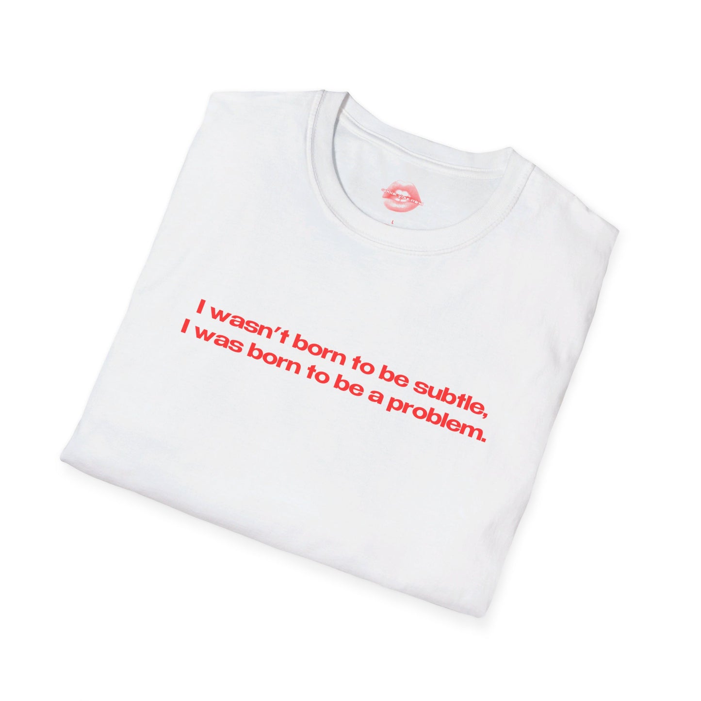 "I Wasn't Born To Be Subtle, I Was Born To Be A Problem." | Text Only | T-Shirt