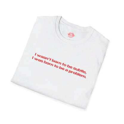 "I Wasn't Born To Be Subtle, I Was Born To Be A Problem." | Text Only | T-Shirt