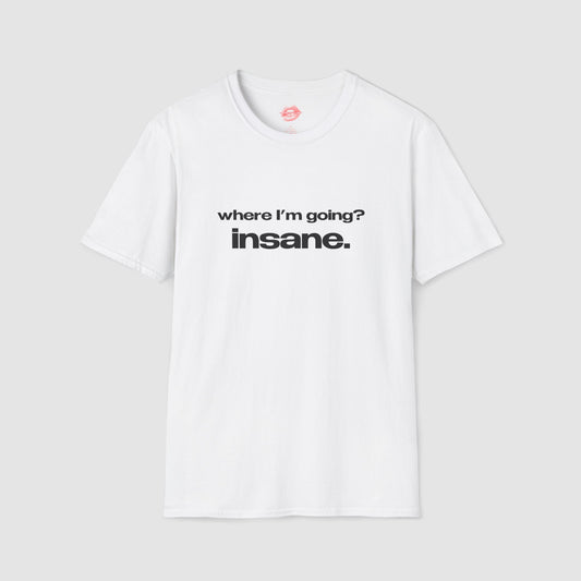 "Where I'm Going? Insane." | Text Only | T-Shirt