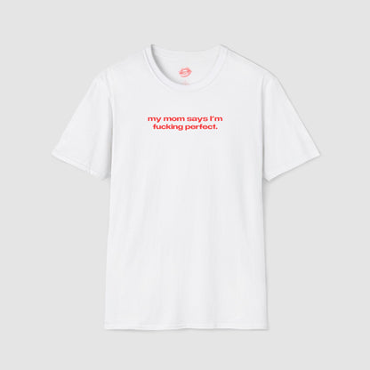 "My Mom Says I'm Fucking Perfect." | Text Only | T-Shirt
