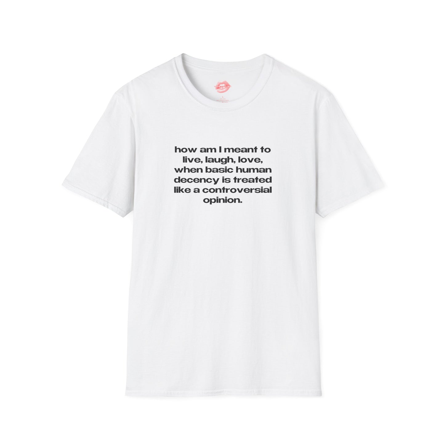 "How Am I Meant To Live, Laugh, Love, When Basic Human Decency Is Treated Like A Controversial Opinion." | Text Only | T-Shirt