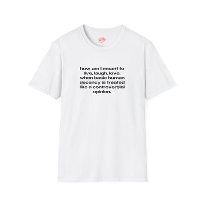 "How Am I Meant To Live, Laugh, Love, When Basic Human Decency Is Treated Like A Controversial Opinion." | Text Only | T-Shirt