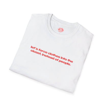 "Let's Force Clothes Into The Closet, Instead Of People." | Text Only | T-Shirt